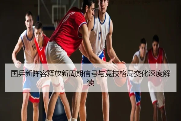 国乒新阵容释放新周期信号与竞技格局变化深度解读