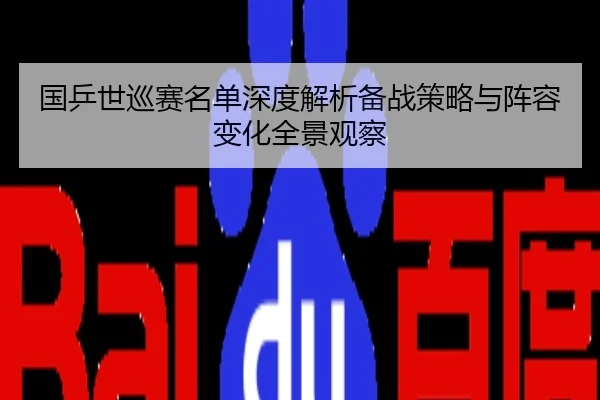 国乒世巡赛名单深度解析备战策略与阵容变化全景观察