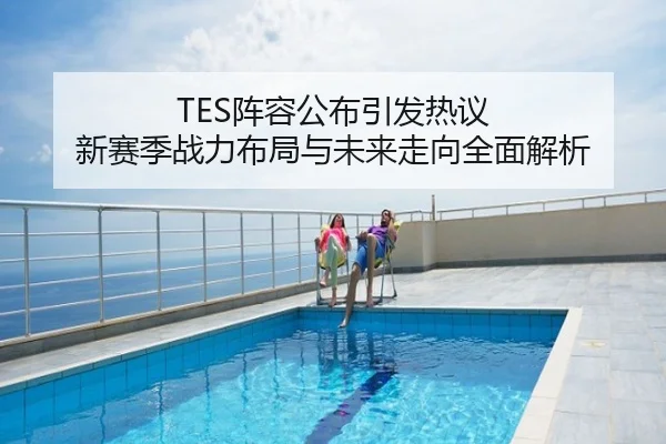 TES阵容公布引发热议 新赛季战力布局与未来走向全面解析