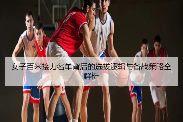 女子百米接力名单背后的选拔逻辑与备战策略全解析