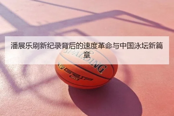 潘展乐刷新纪录背后的速度革命与中国泳坛新篇章
