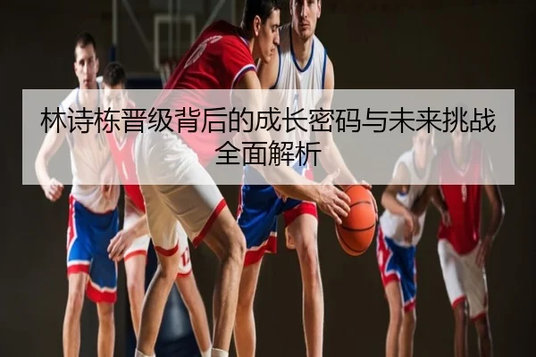 林诗栋晋级背后的成长密码与未来挑战全面解析