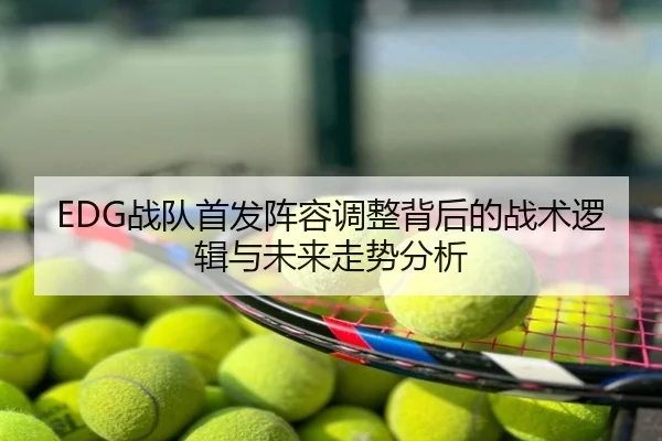 EDG战队首发阵容调整背后的战术逻辑与未来走势分析