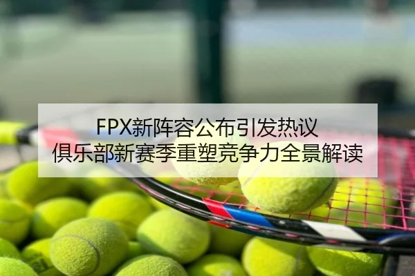 FPX新阵容公布引发热议 俱乐部新赛季重塑竞争力全景解读