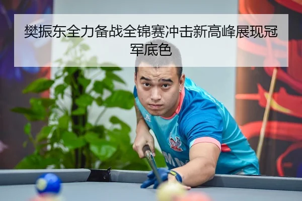 樊振东全力备战全锦赛冲击新高峰展现冠军底色