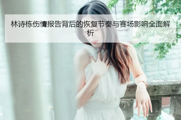 林诗栋伤情报告背后的恢复节奏与赛场影响全面解析