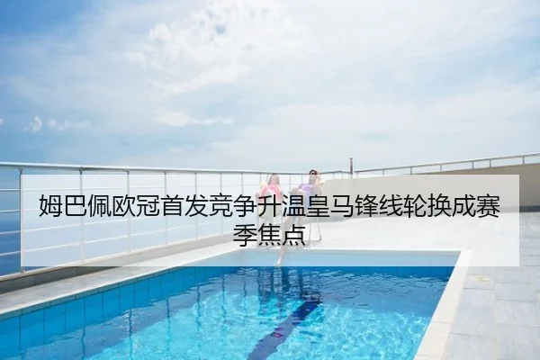 姆巴佩欧冠首发竞争升温皇马锋线轮换成赛季焦点