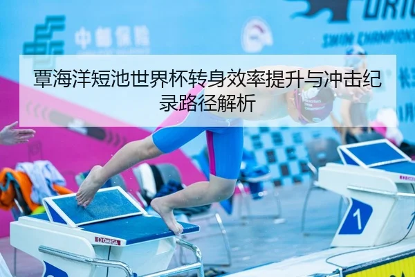 覃海洋短池世界杯转身效率提升与冲击纪录路径解析