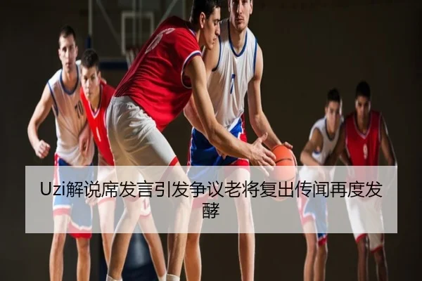 Uzi解说席发言引发争议老将复出传闻再度发酵