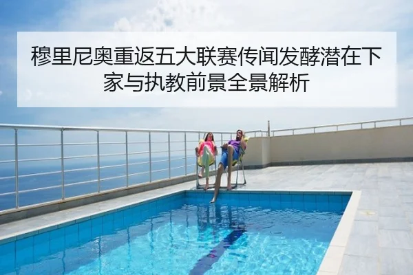 穆里尼奥重返五大联赛传闻发酵潜在下家与执教前景全景解析