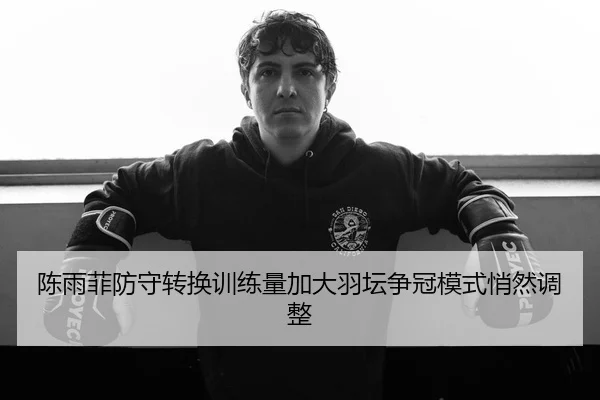 陈雨菲防守转换训练量加大羽坛争冠模式悄然调整