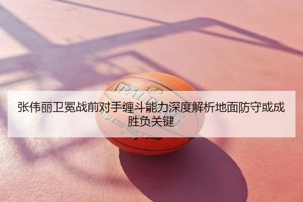 张伟丽卫冕战前对手缠斗能力深度解析地面防守或成胜负关键